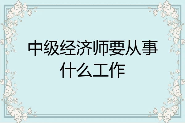 中级经济师要从事什么工作