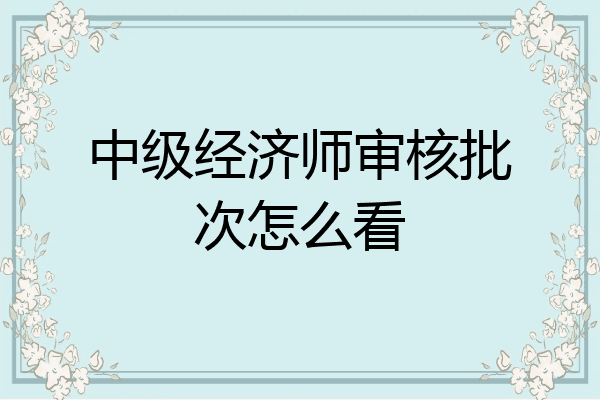 中级经济师审核批次怎么看