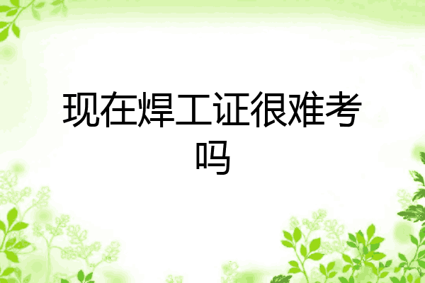 现在焊工证很难考吗