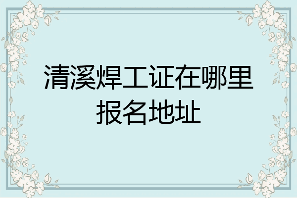 清溪焊工证在哪里报名地址