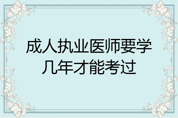 成人执业医师要学几年才能考过