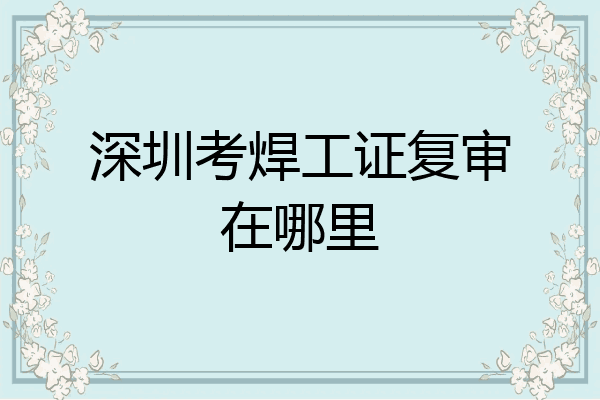 深圳考焊工证复审在哪里