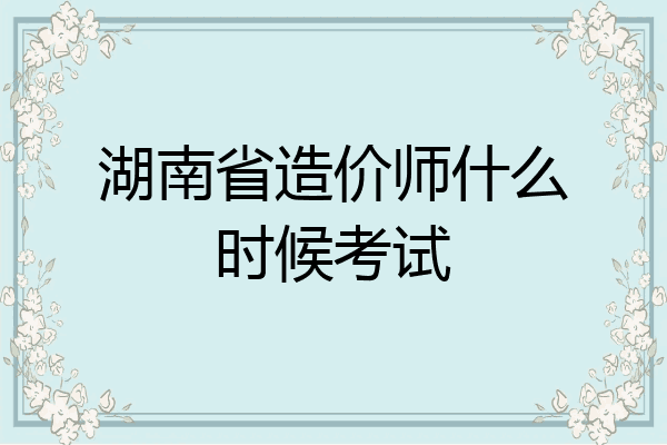 湖南省造价师什么时候考试