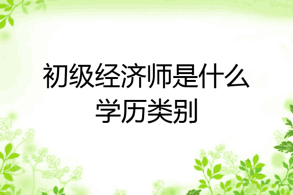 初级经济师是什么学历类别