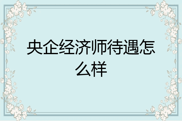 央企经济师待遇怎么样