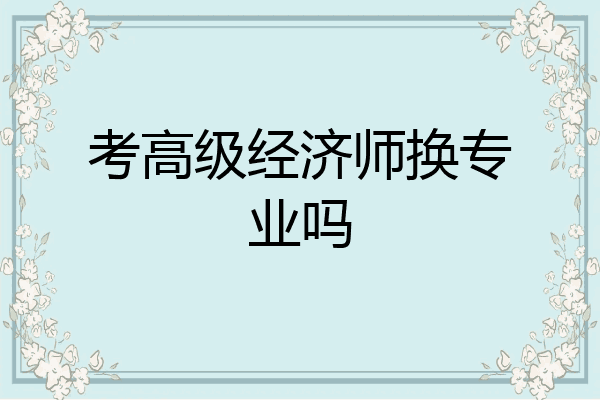 考高级经济师换专业吗