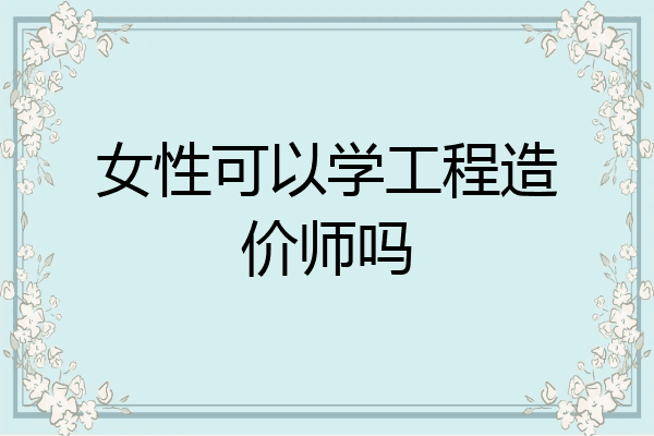 女性可以学工程造价师吗
