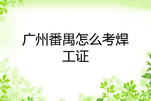 广州番禺怎么考焊工证