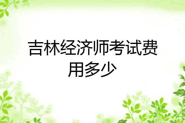 吉林经济师考试费用多少