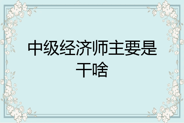 中级经济师主要是干啥