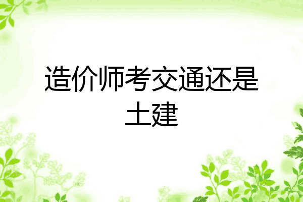 造价师考交通还是土建
