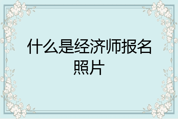 什么是经济师报名照片