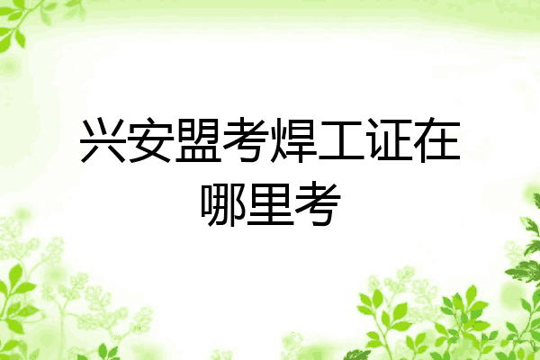 兴安盟考焊工证在哪里考
