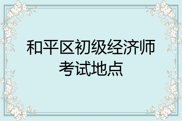 和平区初级经济师考试地点