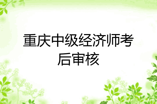 重庆中级经济师考后审核