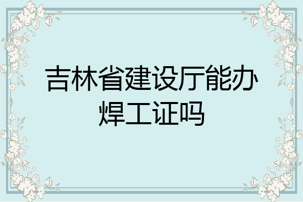 吉林省建设厅能办焊工证吗