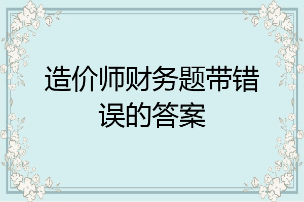 造价师财务题带错误的答案