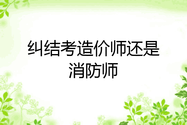 纠结考造价师还是消防师
