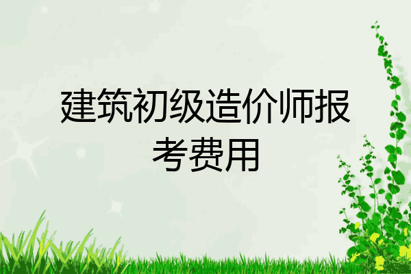 建筑初级造价师报考费用