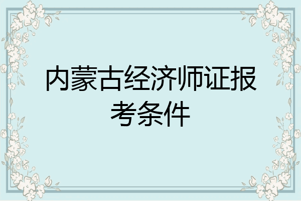 内蒙古经济师证报考条件