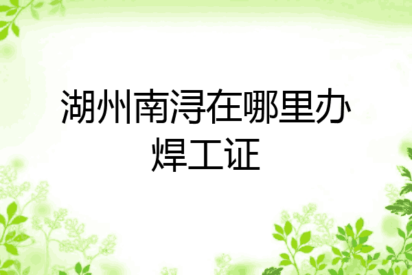 湖州南浔在哪里办焊工证