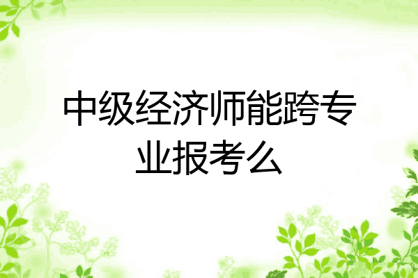 中级经济师能跨专业报考么