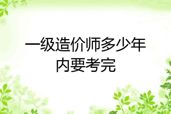 一级造价师多少年内要考完