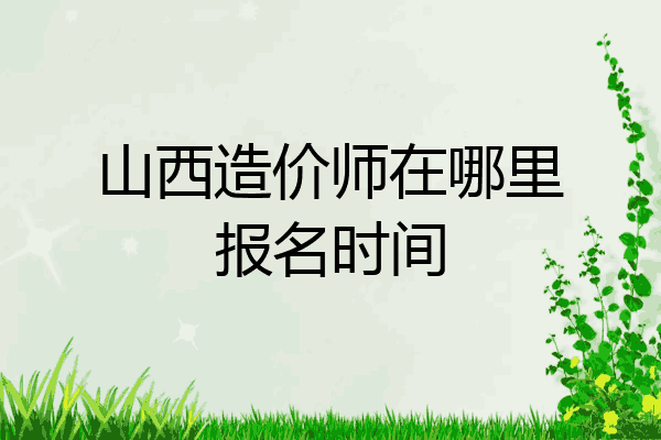 山西造价师在哪里报名时间