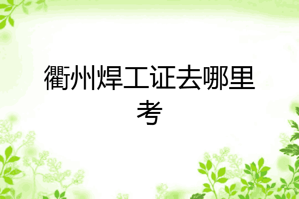 衢州焊工证去哪里考