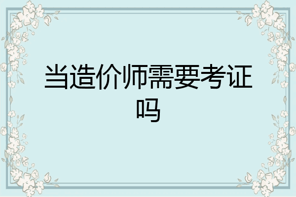 当造价师需要考证吗