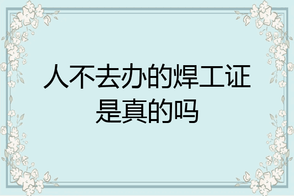 人不去办的焊工证是真的吗