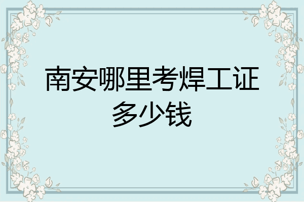 南安哪里考焊工证多少钱