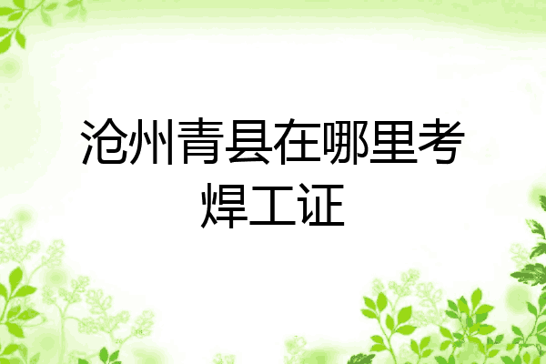 沧州青县在哪里考焊工证