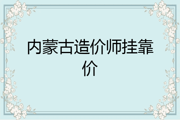 内蒙古造价师挂靠价