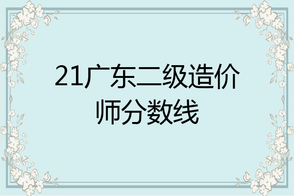 21广东二级造价师分数线
