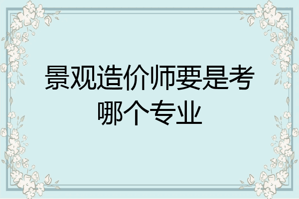 景观造价师要是考哪个专业