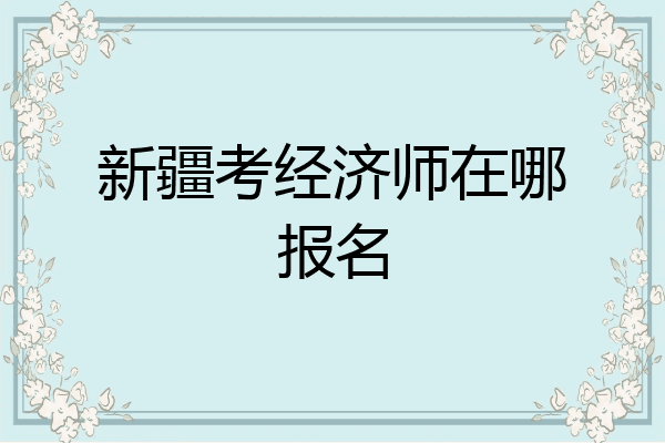 新疆考经济师在哪报名