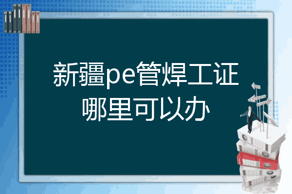 新疆pe管焊工证哪里可以办