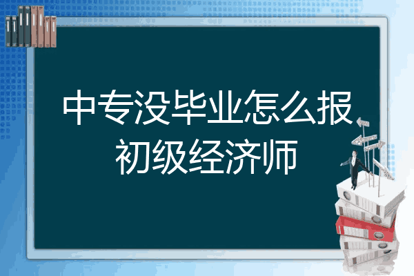 中专没毕业怎么报初级经济师