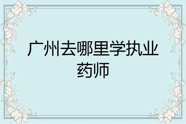 广州去哪里学执业药师
