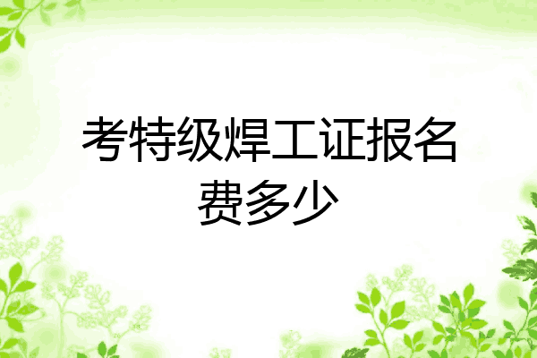 考特级焊工证报名费多少