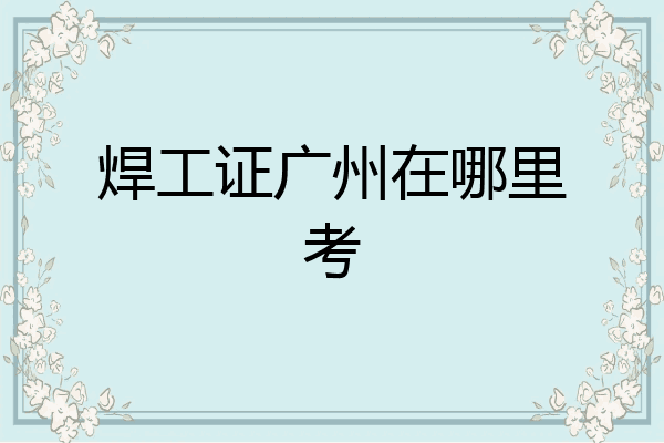 焊工证广州在哪里考
