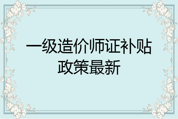 一级造价师证补贴政策最新