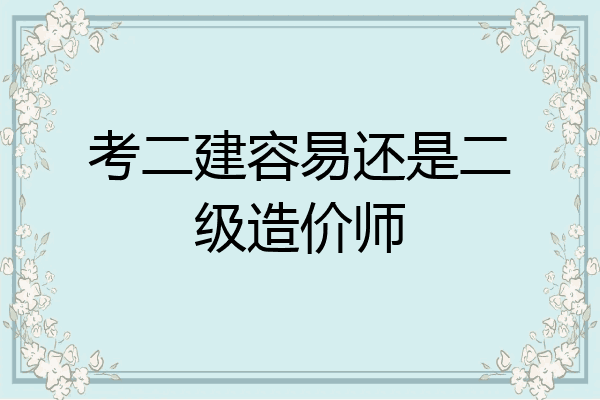 考二建容易还是二级造价师