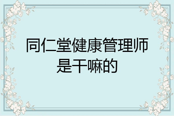 同仁堂健康管理师是干嘛的