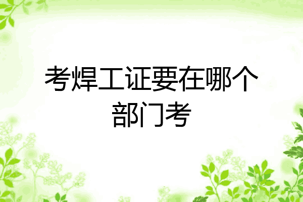 考焊工证要在哪个部门考