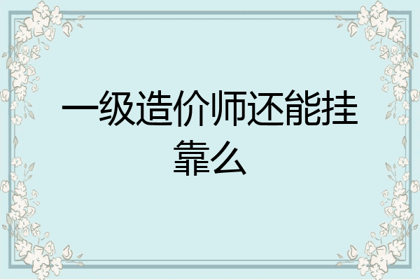 一级造价师还能挂靠么
