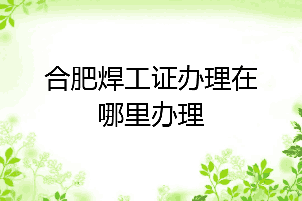 合肥焊工证办理在哪里办理