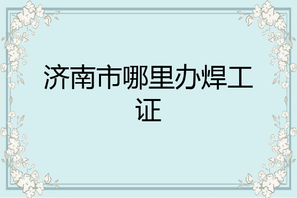 济南市哪里办焊工证