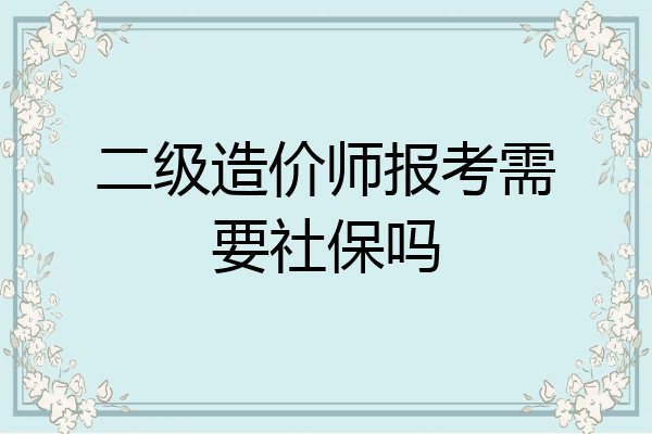 二级造价师报考需要社保吗